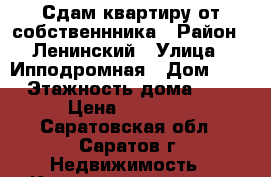 Сдам квартиру от собственнника › Район ­ Ленинский › Улица ­ Ипподромная › Дом ­ 9 › Этажность дома ­ 5 › Цена ­ 10 000 - Саратовская обл., Саратов г. Недвижимость » Квартиры аренда   . Саратовская обл.